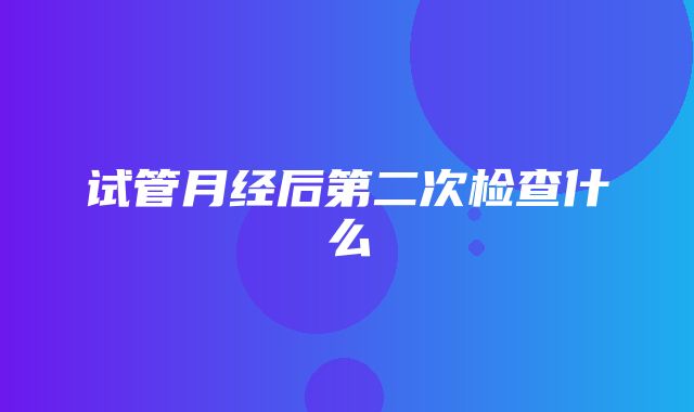 试管月经后第二次检查什么