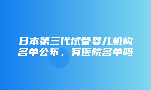 日本第三代试管婴儿机构名单公布，有医院名单吗