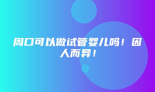 周口可以做试管婴儿吗！因人而异！