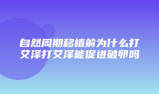 自然周期移植前为什么打艾泽打艾泽能促进破卵吗