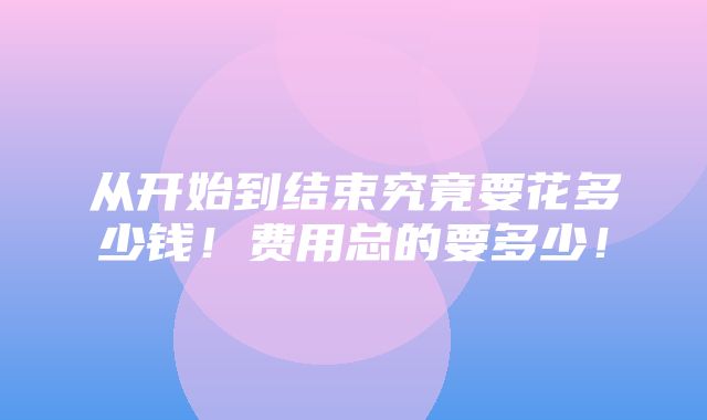 从开始到结束究竟要花多少钱！费用总的要多少！