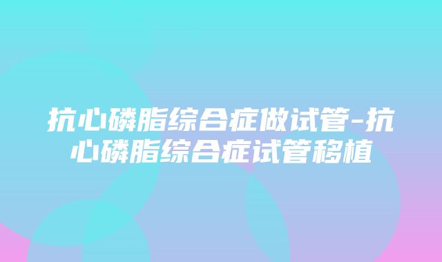 抗心磷脂综合症做试管-抗心磷脂综合症试管移植