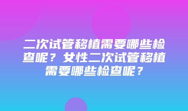 二次试管移植需要哪些检查呢？女性二次试管移植需要哪些检查呢？