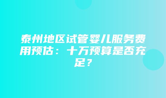 泰州地区试管婴儿服务费用预估：十万预算是否充足？