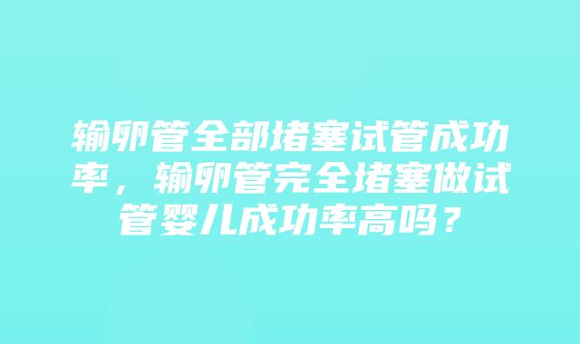 输卵管全部堵塞试管成功率，输卵管完全堵塞做试管婴儿成功率高吗？