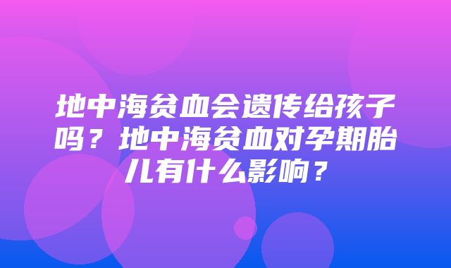 地中海贫血会遗传给孩子吗？地中海贫血对孕期胎儿有什么影响？