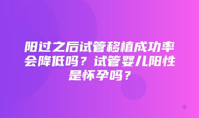 阳过之后试管移植成功率会降低吗？试管婴儿阳性是怀孕吗？