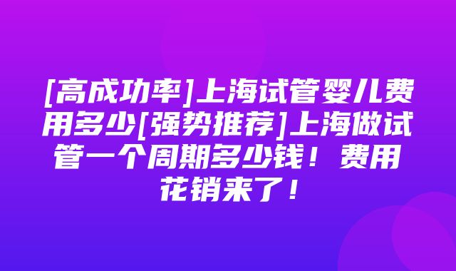 [高成功率]上海试管婴儿费用多少[强势推荐]上海做试管一个周期多少钱！费用花销来了！