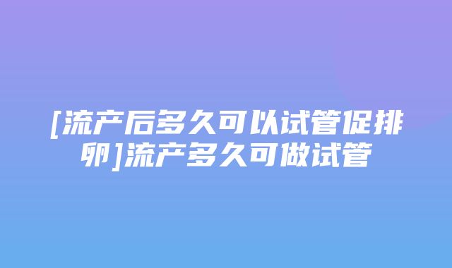 [流产后多久可以试管促排卵]流产多久可做试管