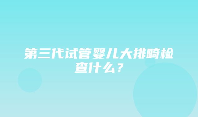 第三代试管婴儿大排畸检查什么？