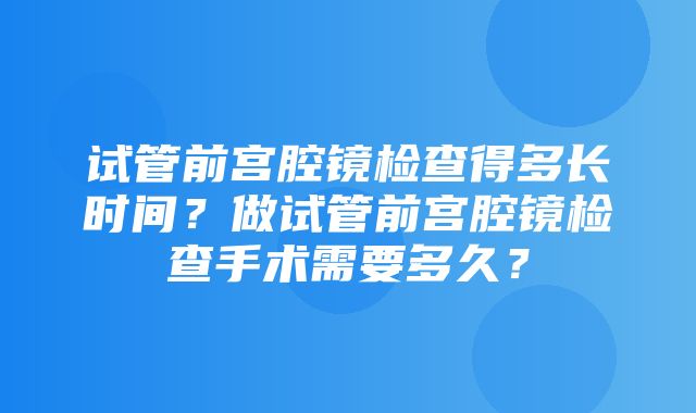 试管前宫腔镜检查得多长时间？做试管前宫腔镜检查手术需要多久？