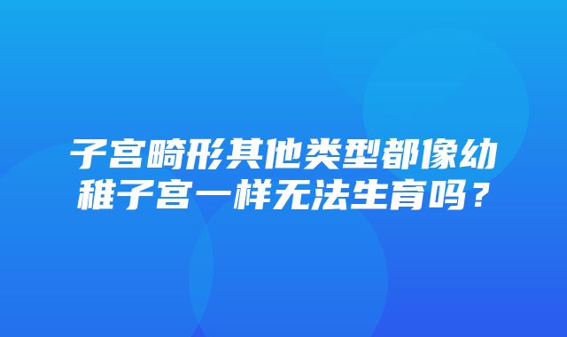 子宫畸形其他类型都像幼稚子宫一样无法生育吗？