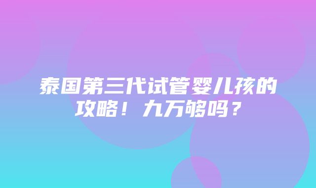 泰国第三代试管婴儿孩的攻略！九万够吗？