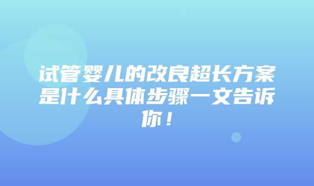 试管婴儿的改良超长方案是什么具体步骤一文告诉你！