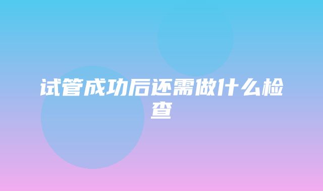 试管成功后还需做什么检查