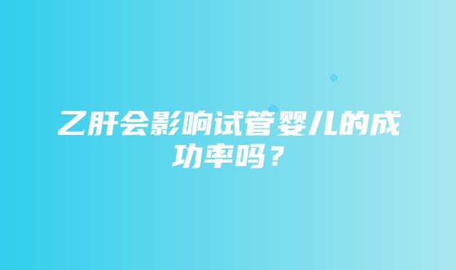 乙肝会影响试管婴儿的成功率吗？