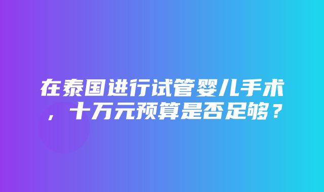 在泰国进行试管婴儿手术，十万元预算是否足够？