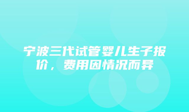 宁波三代试管婴儿生子报价，费用因情况而异