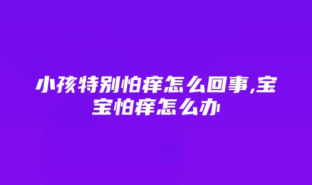 小孩特别怕痒怎么回事,宝宝怕痒怎么办