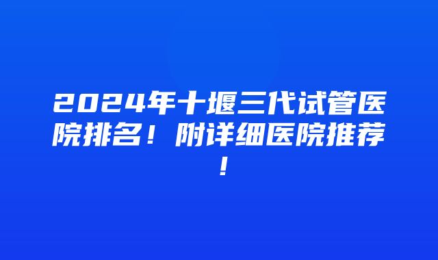 2024年十堰三代试管医院排名！附详细医院推荐！