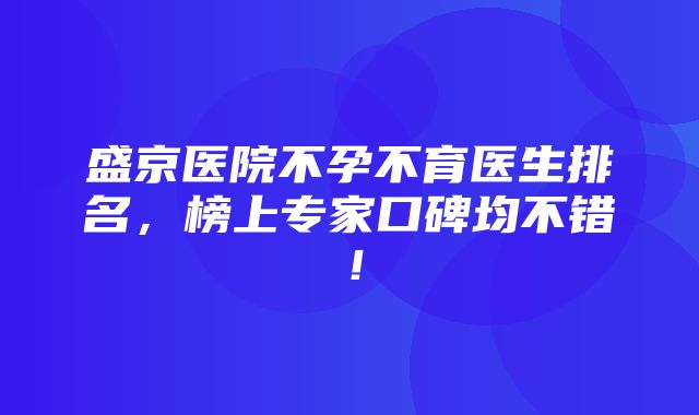 盛京医院不孕不育医生排名，榜上专家口碑均不错！