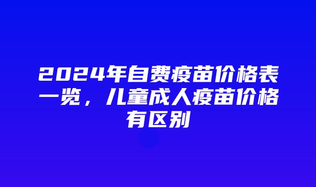 2024年自费疫苗价格表一览，儿童成人疫苗价格有区别