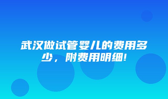 武汉做试管婴儿的费用多少，附费用明细!