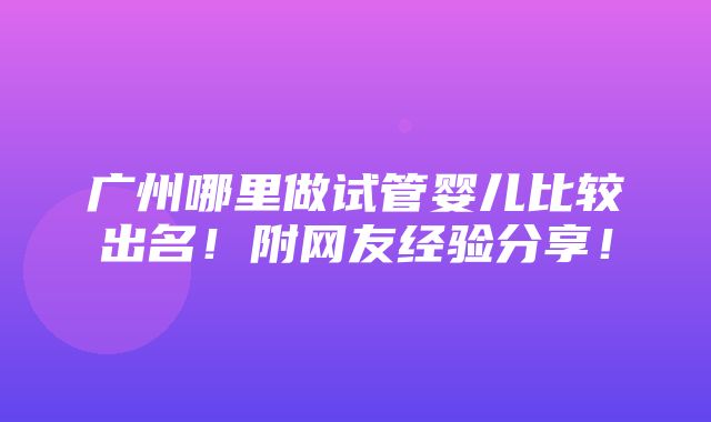 广州哪里做试管婴儿比较出名！附网友经验分享！