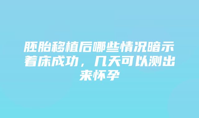 胚胎移植后哪些情况暗示着床成功，几天可以测出来怀孕