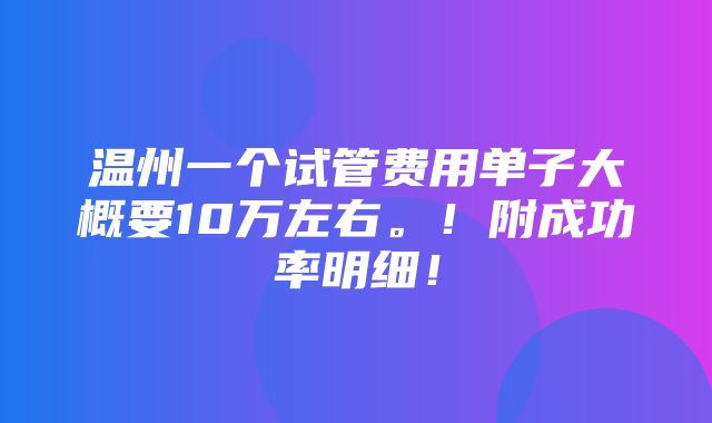 温州一个试管费用单子大概要10万左右。！附成功率明细！