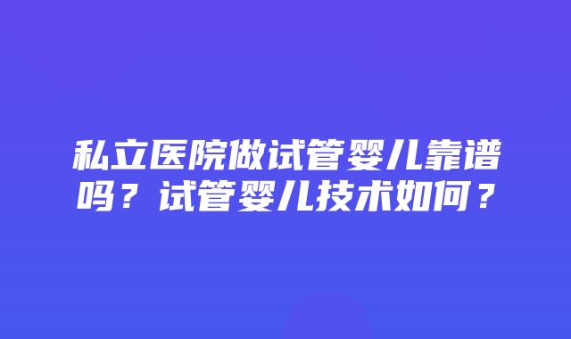 私立医院做试管婴儿靠谱吗？试管婴儿技术如何？