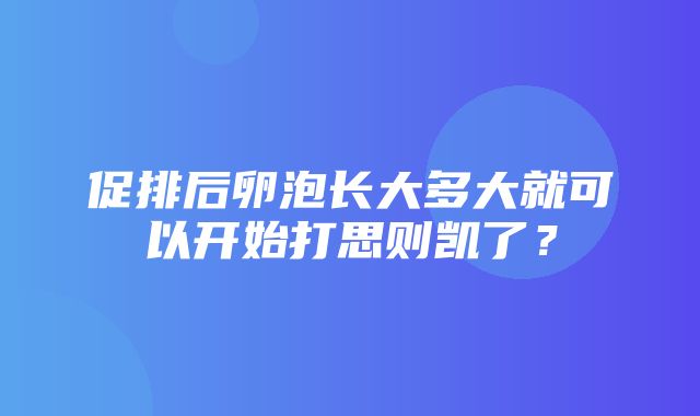 促排后卵泡长大多大就可以开始打思则凯了？