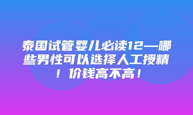 泰国试管婴儿必读12—哪些男性可以选择人工授精！价钱高不高！