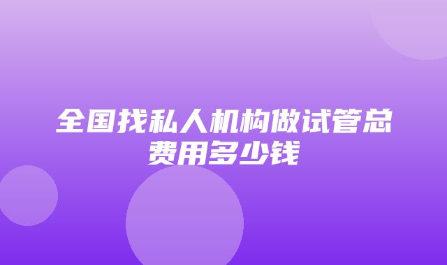 全国找私人机构做试管总费用多少钱