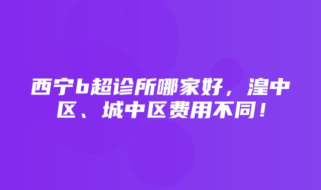 西宁b超诊所哪家好，湟中区、城中区费用不同！