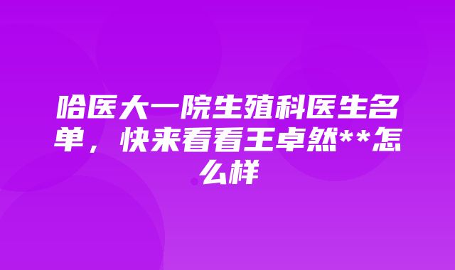 哈医大一院生殖科医生名单，快来看看王卓然**怎么样