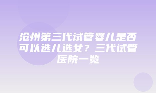 沧州第三代试管婴儿是否可以选儿选女？三代试管医院一览