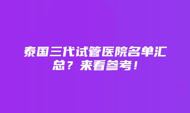 泰国三代试管医院名单汇总？来看参考！