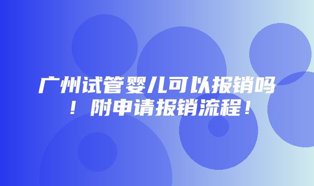 广州试管婴儿可以报销吗！附申请报销流程！