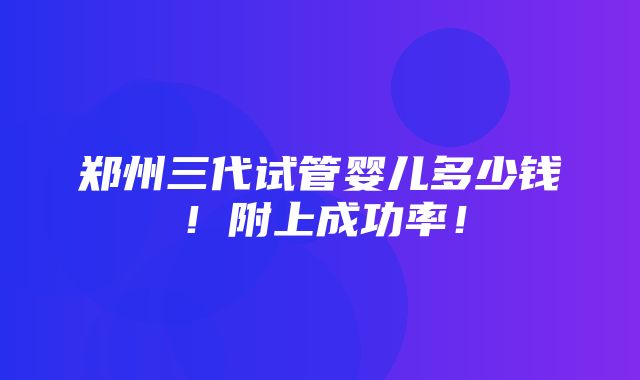 郑州三代试管婴儿多少钱！附上成功率！