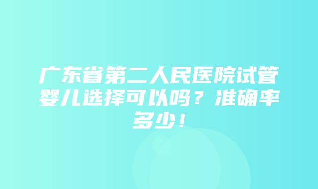 广东省第二人民医院试管婴儿选择可以吗？准确率多少！