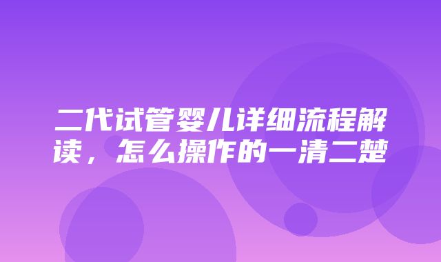 二代试管婴儿详细流程解读，怎么操作的一清二楚