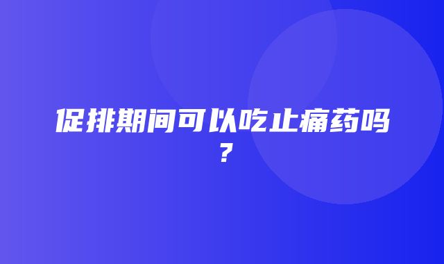 促排期间可以吃止痛药吗？