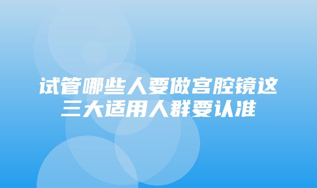 试管哪些人要做宫腔镜这三大适用人群要认准