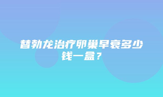 替勃龙治疗卵巢早衰多少钱一盒？