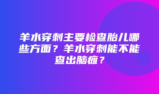 羊水穿刺主要检查胎儿哪些方面？羊水穿刺能不能查出脑瘫？