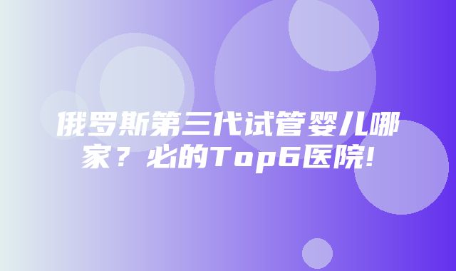 俄罗斯第三代试管婴儿哪家？必的Top6医院!