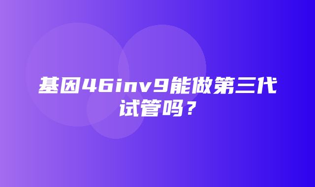 基因46inv9能做第三代试管吗？