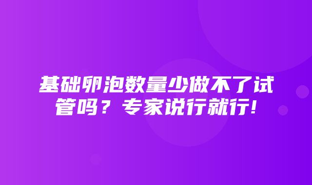 基础卵泡数量少做不了试管吗？专家说行就行!