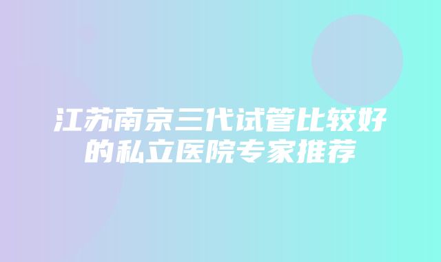 江苏南京三代试管比较好的私立医院专家推荐